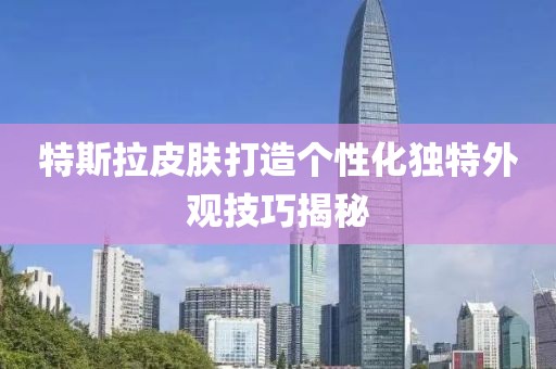 特斯拉皮肤打造个性化独特外观技巧揭秘