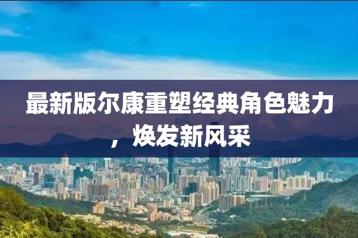 最新版尔康重塑经典角色魅力，焕发新风采