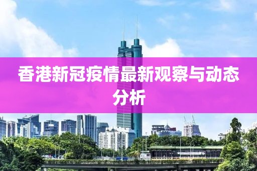 香港新冠疫情最新观察与动态分析