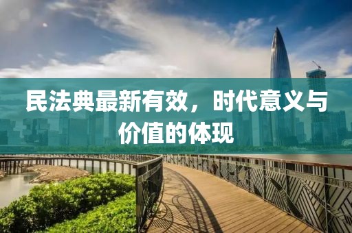 民法典最新有效，时代意义与价值的体现