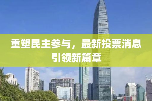 重塑民主参与，最新投票消息引领新篇章