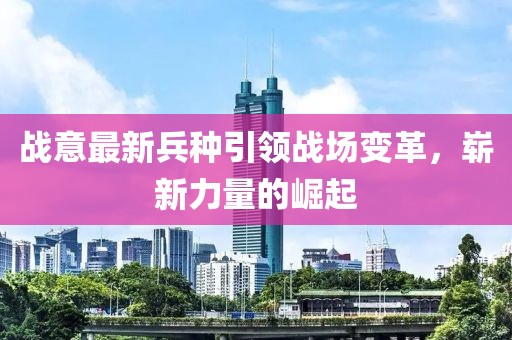战意最新兵种引领战场变革，崭新力量的崛起