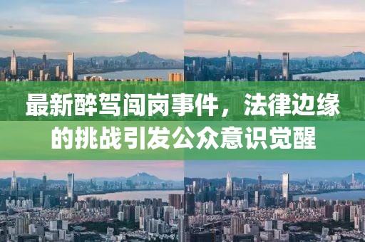 最新醉驾闯岗事件，法律边缘的挑战引发公众意识觉醒