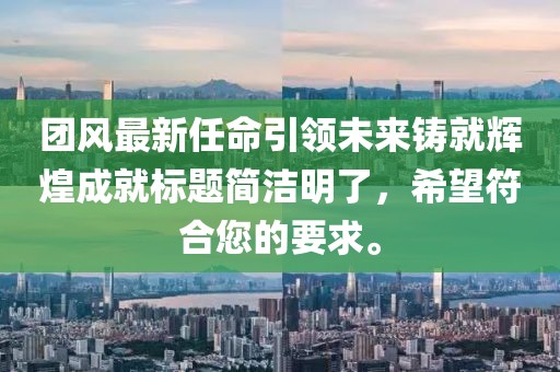 团风最新任命引领未来铸就辉煌成就标题简洁明了，希望符合您的要求。
