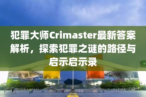犯罪大师Crimaster最新答案解析，探索犯罪之谜的路径与启示启示录