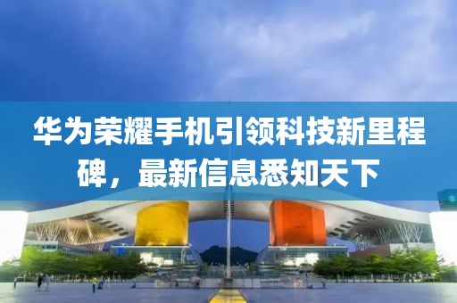 华为荣耀手机引领科技新里程碑，最新信息悉知天下