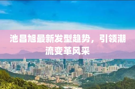 池昌旭最新发型趋势，引领潮流变革风采