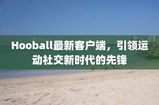 Hooball最新客户端，引领运动社交新时代的先锋