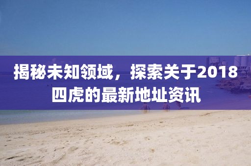 揭秘未知领域，探索关于2018四虎的最新地址资讯