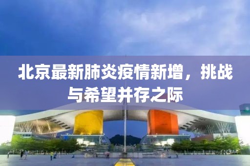 北京最新肺炎疫情新增，挑战与希望并存之际