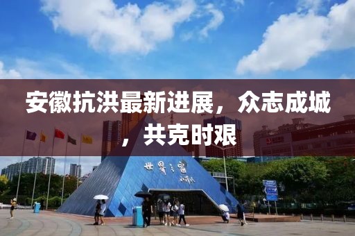安徽抗洪最新进展，众志成城，共克时艰