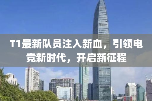T1最新队员注入新血，引领电竞新时代，开启新征程