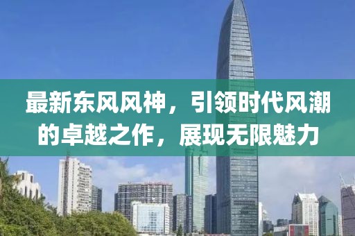 最新东风风神，引领时代风潮的卓越之作，展现无限魅力