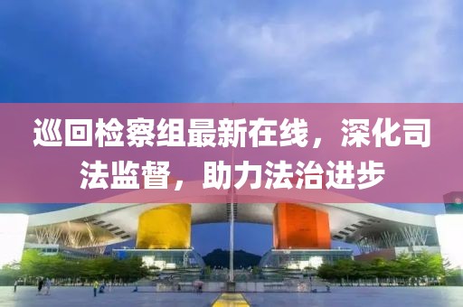 巡回检察组最新在线，深化司法监督，助力法治进步
