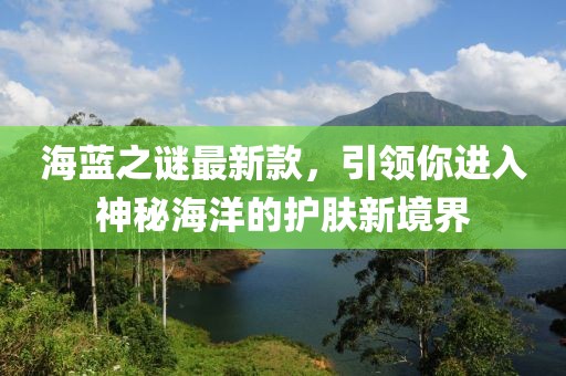 海蓝之谜最新款，引领你进入神秘海洋的护肤新境界