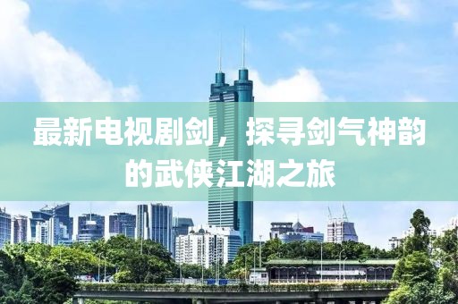 最新电视剧剑，探寻剑气神韵的武侠江湖之旅