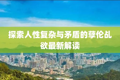 探索人性复杂与矛盾的孽伦乩欲最新解读