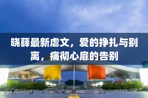 晓薛最新虐文，爱的挣扎与别离，痛彻心扉的告别