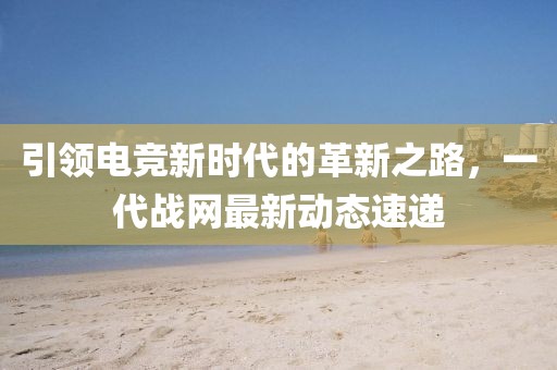 引领电竞新时代的革新之路，一代战网最新动态速递