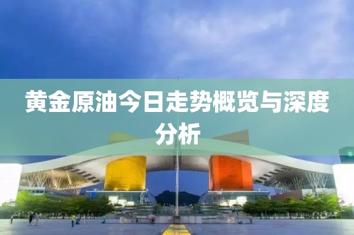 黄金原油今日走势概览与深度分析
