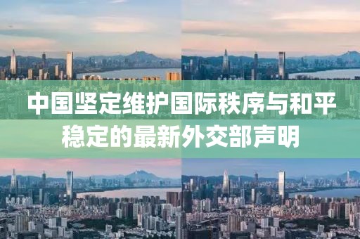 中国坚定维护国际秩序与和平稳定的最新外交部声明