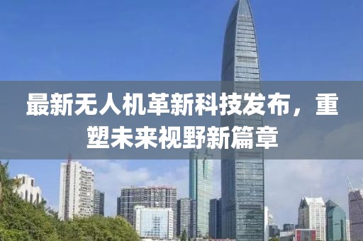 最新无人机革新科技发布，重塑未来视野新篇章