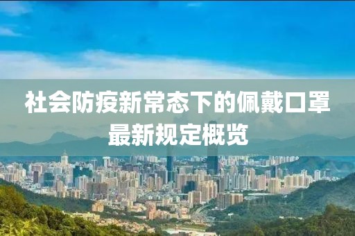 社会防疫新常态下的佩戴口罩最新规定概览
