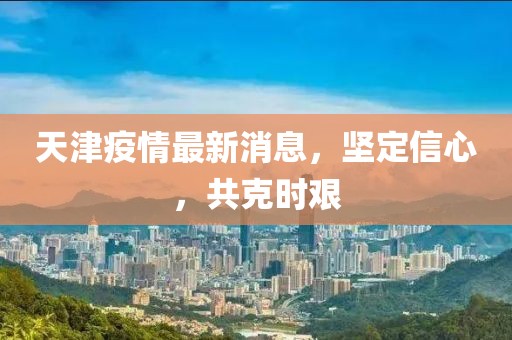 天津疫情最新消息，坚定信心，共克时艰
