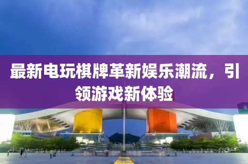 最新电玩棋牌革新娱乐潮流，引领游戏新体验