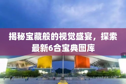 揭秘宝藏般的视觉盛宴，探索最新6合宝典图库