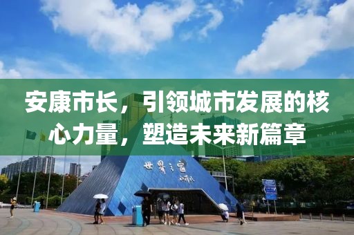 安康市长，引领城市发展的核心力量，塑造未来新篇章