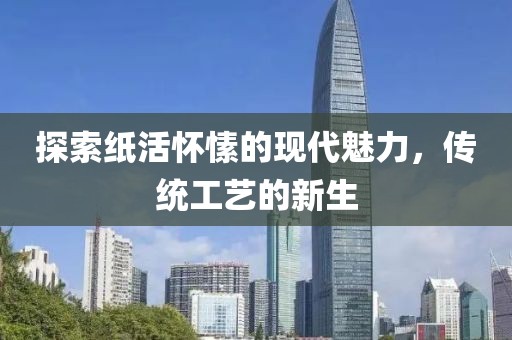 探索纸活怀愫的现代魅力，传统工艺的新生