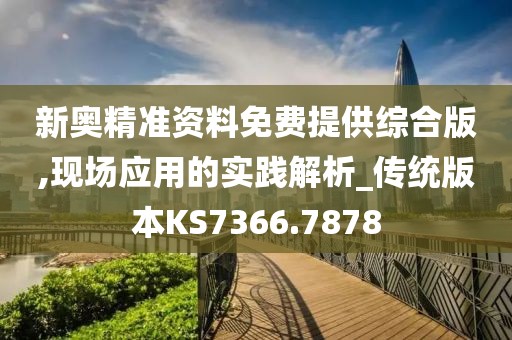 新奥精准资料免费提供综合版,现场应用的实践解析_传统版本KS7366.7878