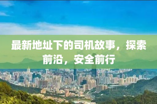 最新地址下的司机故事，探索前沿，安全前行