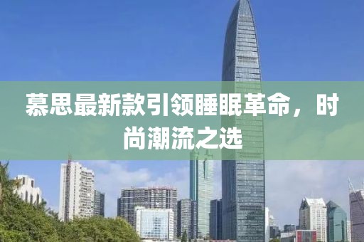 慕思最新款引领睡眠革命，时尚潮流之选