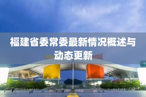 福建省委常委最新情况概述与动态更新