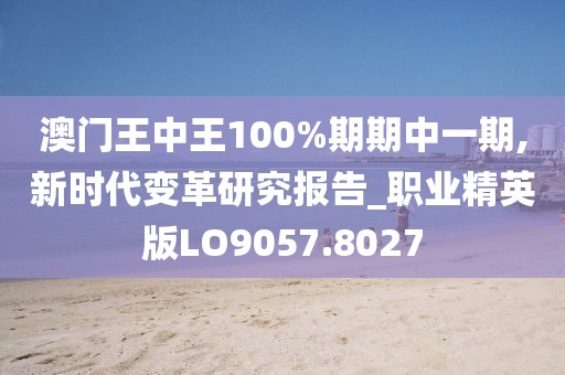 澳门王中王100%期期中一期,新时代变革研究报告_职业精英版LO9057.8027