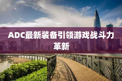 ADC最新装备引领游戏战斗力革新