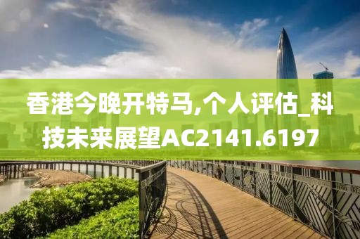 香港今晚开特马,个人评估_科技未来展望AC2141.6197