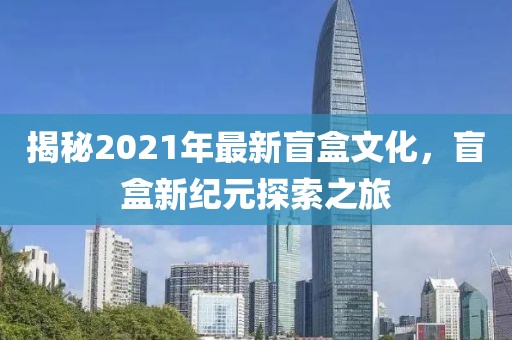 揭秘2021年最新盲盒文化，盲盒新纪元探索之旅
