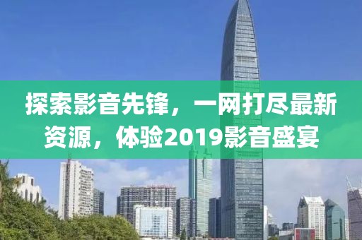 探索影音先锋，一网打尽最新资源，体验2019影音盛宴