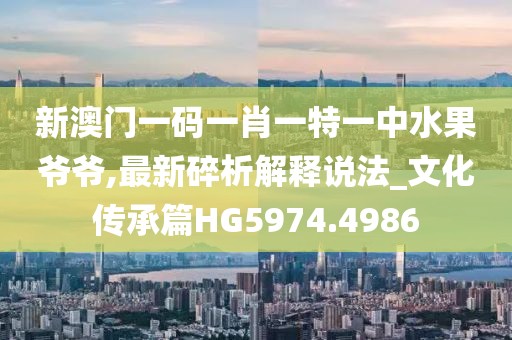 新澳门一码一肖一特一中水果爷爷,最新碎析解释说法_文化传承篇HG5974.4986