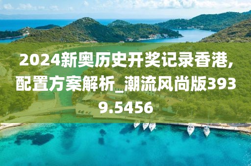 2024新奥历史开奖记录香港,配置方案解析_潮流风尚版3939.5456