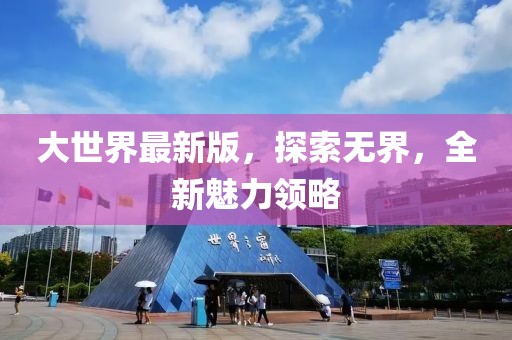 大世界最新版，探索无界，全新魅力领略