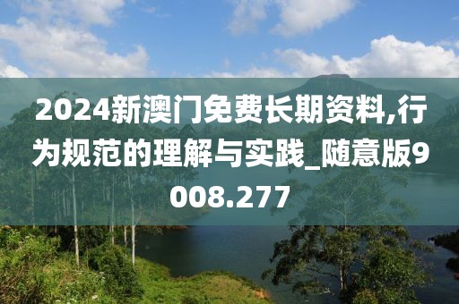 2024新澳门免费长期资料,行为规范的理解与实践_随意版9008.277