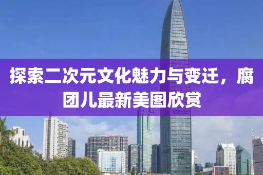 探索二次元文化魅力与变迁，腐团儿最新美图欣赏