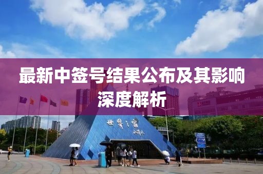 最新中签号结果公布及其影响深度解析