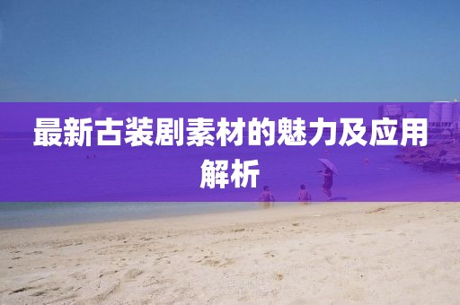 最新古装剧素材的魅力及应用解析