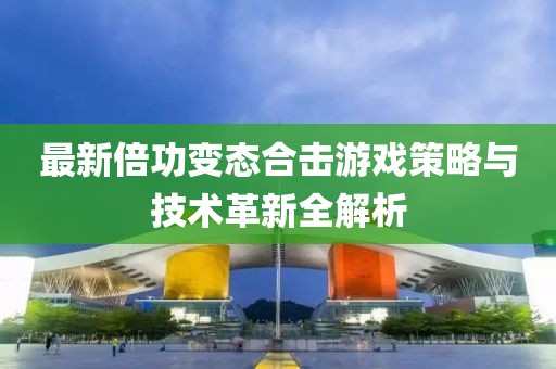 最新倍功变态合击游戏策略与技术革新全解析