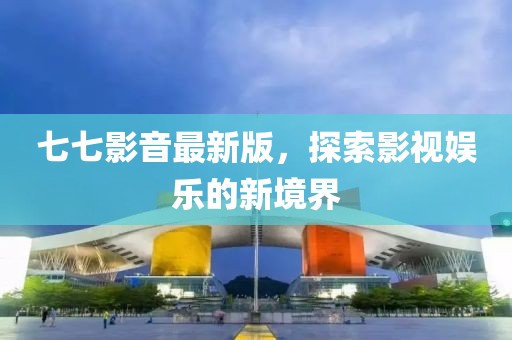 七七影音最新版，探索影视娱乐的新境界